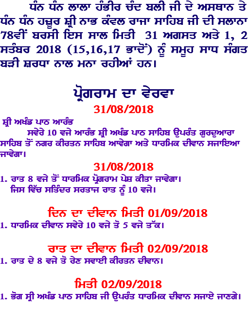  DMn DMn lwlw hMBIr cMd blI jI dy AsQwn qy DMn DMn hzUr SRI nwB kMvl rwjw swihb jI dI slwnw 78vIN brsI ies swl imqI 31 Agsq Aqy 1, 2 sqMbr 2018 (15,16,17 BwdoN) nUM smUh swD sMgq bVI SrDw nwl mnw rhIAW hn[ pRogrwm dw vyrvw 31/08/2018 SRI AKMf pwT AwrMB svyry 10 vjy AwrMB SRI AKMf pwT swihb auprMq gurduAwrw swihb qoN ngr kIrqn swihb Awvygw Aqy Dwrimk dIvwn sjwieAw jwvygw[ 31/08/2018 1. rwq 8 vjy qoN Dwrimk pRogrwm pyS kIqw jwvygw[ ijs iv`c siqMdr srqwj rwq nMU 10 vjy[ idn dw dIvwn imqI 01/09/2018 1. Dwrimk dIvwn svyry 10 vjy qo 5 vjy q~k[ rwq dw dIvwn imqI 02/09/2018 1. rwq dy 8 vjy qo ryx svweI kIrqn dIvwn[ imqI 02/09/2018 1. Bog sRI AKMf pwT swihb jI auprMq Dwrimk dIvwn sjwey jwxgy[ 