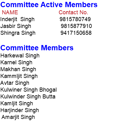 Committee Active Members NAME Contact No. Inderjit Singh 9815780749 Jasbir Singh 9815877910 Shingra Singh 9417150658 Committee Members Harkewal Singh Karnel Singh Makhan Singh Kammljit Singh Avtar Singh Kulwiner Singh Bhogal Kulwinder Singh Butta Kamljit Singh Harjinder Singh Amarjit Singh