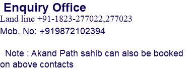  Enquiry Office Land line +91-1823-277022,277023 Mob. No: +919872102394 Note : Akand Path sahib can also be booked on above contacts