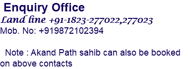  Enquiry Office Land line +91-1823-277022,277023 Mob. No: +919872102394 Note : Akand Path sahib can also be booked on above contacts